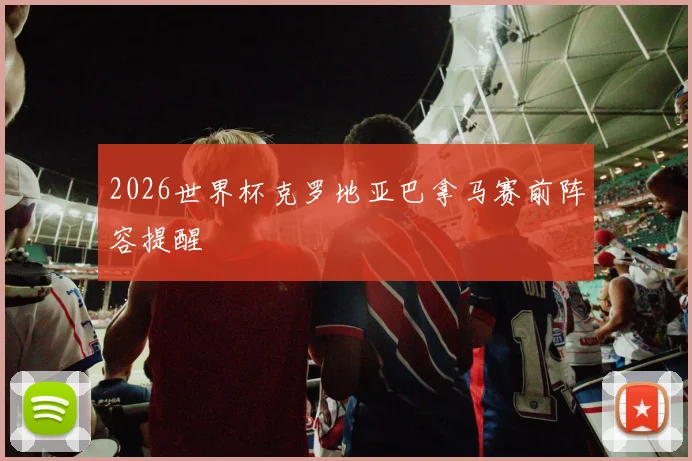 2026世界杯克罗地亚巴拿马赛前阵容提醒