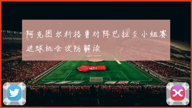 阿克图尔科格鲁对阵巴拉圭小组赛进球机会攻防解读