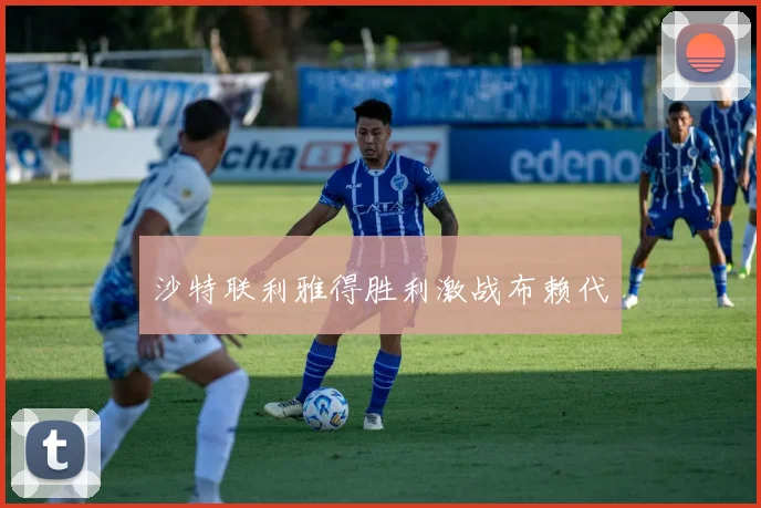 沙特联利雅得胜利激战布赖代