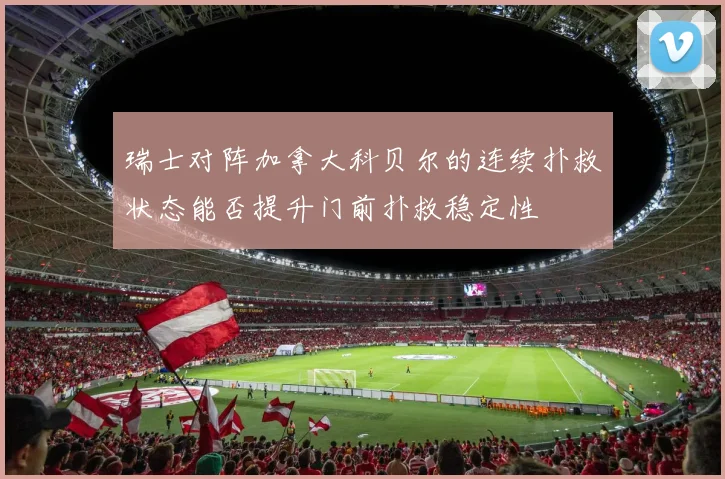瑞士对阵加拿大科贝尔的连续扑救状态能否提升门前扑救稳定性