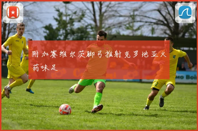 附加赛维尔茨脚弓推射克罗地亚火药味足